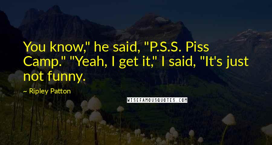 Ripley Patton Quotes: You know," he said, "P.S.S. Piss Camp." "Yeah, I get it," I said, "It's just not funny.