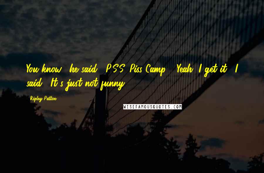 Ripley Patton Quotes: You know," he said, "P.S.S. Piss Camp." "Yeah, I get it," I said, "It's just not funny.