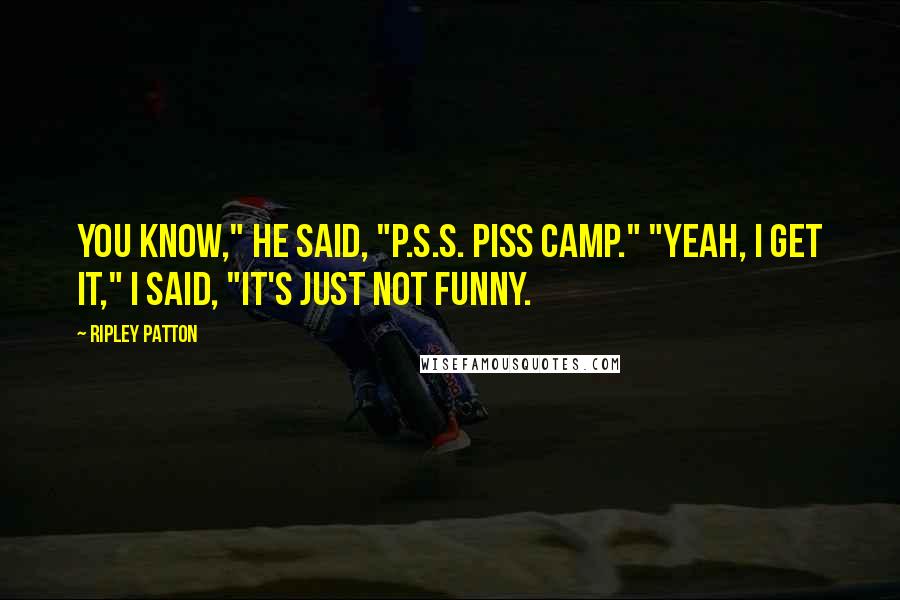 Ripley Patton Quotes: You know," he said, "P.S.S. Piss Camp." "Yeah, I get it," I said, "It's just not funny.