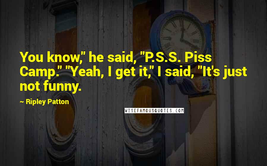 Ripley Patton Quotes: You know," he said, "P.S.S. Piss Camp." "Yeah, I get it," I said, "It's just not funny.