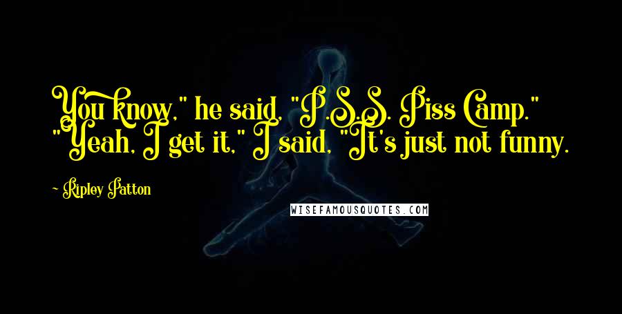 Ripley Patton Quotes: You know," he said, "P.S.S. Piss Camp." "Yeah, I get it," I said, "It's just not funny.
