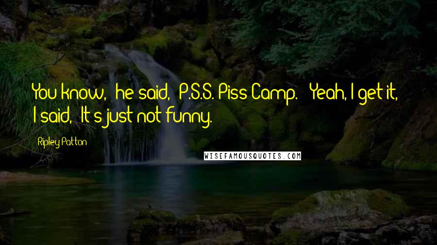 Ripley Patton Quotes: You know," he said, "P.S.S. Piss Camp." "Yeah, I get it," I said, "It's just not funny.