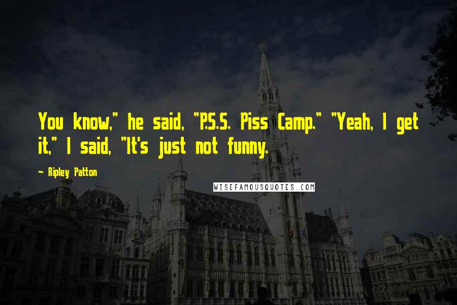 Ripley Patton Quotes: You know," he said, "P.S.S. Piss Camp." "Yeah, I get it," I said, "It's just not funny.