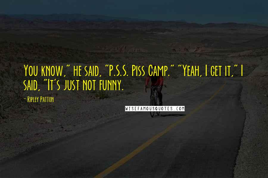 Ripley Patton Quotes: You know," he said, "P.S.S. Piss Camp." "Yeah, I get it," I said, "It's just not funny.