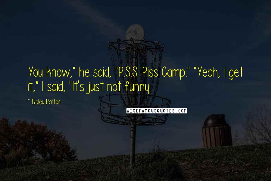 Ripley Patton Quotes: You know," he said, "P.S.S. Piss Camp." "Yeah, I get it," I said, "It's just not funny.
