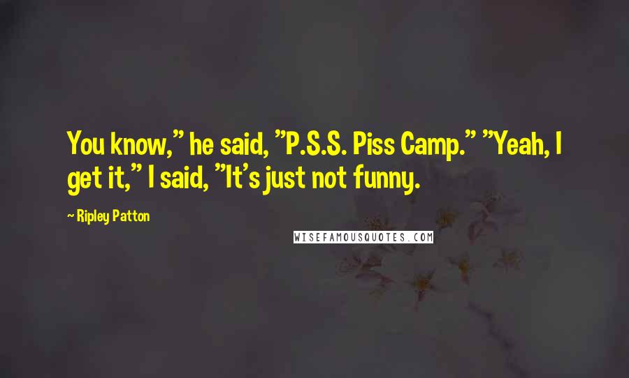 Ripley Patton Quotes: You know," he said, "P.S.S. Piss Camp." "Yeah, I get it," I said, "It's just not funny.