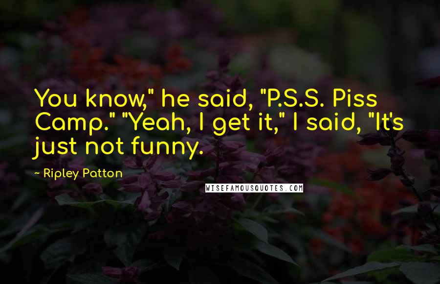 Ripley Patton Quotes: You know," he said, "P.S.S. Piss Camp." "Yeah, I get it," I said, "It's just not funny.