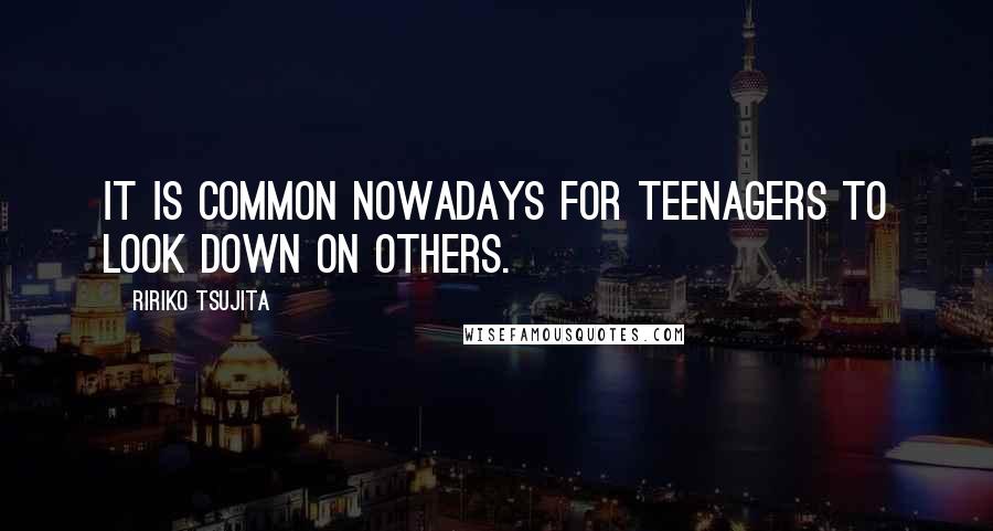 Ririko Tsujita Quotes: It is common nowadays for teenagers to look down on others.