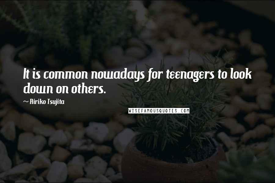 Ririko Tsujita Quotes: It is common nowadays for teenagers to look down on others.