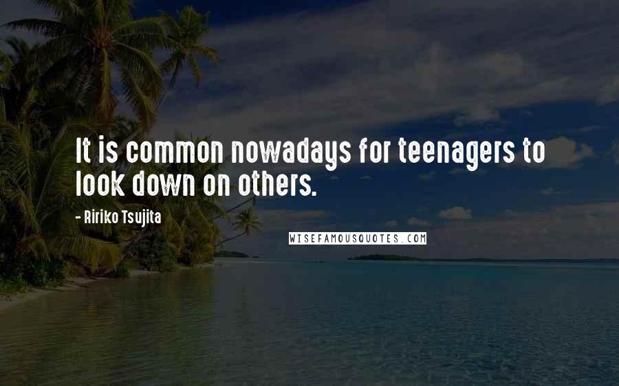 Ririko Tsujita Quotes: It is common nowadays for teenagers to look down on others.