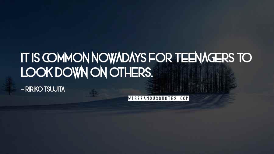 Ririko Tsujita Quotes: It is common nowadays for teenagers to look down on others.