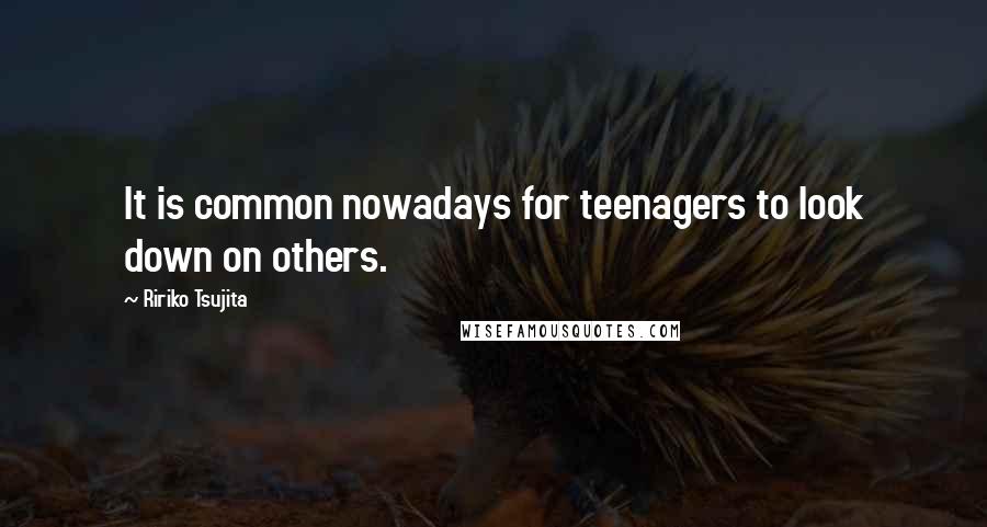 Ririko Tsujita Quotes: It is common nowadays for teenagers to look down on others.