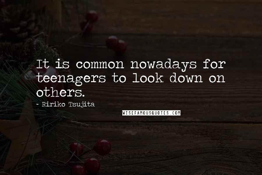 Ririko Tsujita Quotes: It is common nowadays for teenagers to look down on others.