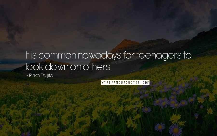 Ririko Tsujita Quotes: It is common nowadays for teenagers to look down on others.