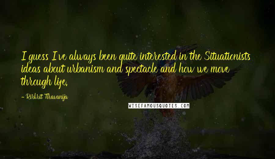 Rirkrit Tiravanija Quotes: I guess I've always been quite interested in the Situationists' ideas about urbanism and spectacle and how we move through life.