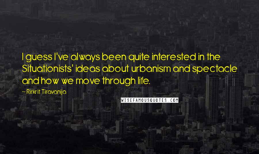 Rirkrit Tiravanija Quotes: I guess I've always been quite interested in the Situationists' ideas about urbanism and spectacle and how we move through life.