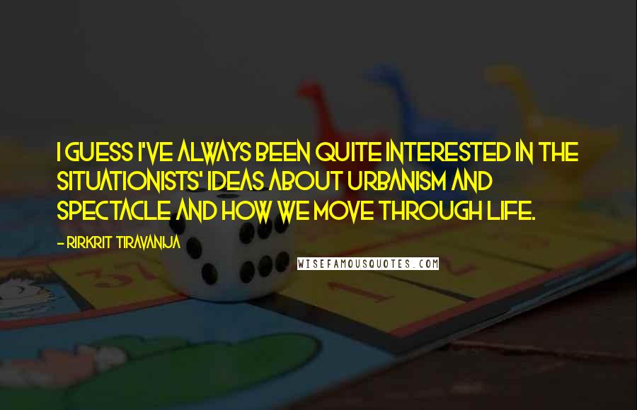 Rirkrit Tiravanija Quotes: I guess I've always been quite interested in the Situationists' ideas about urbanism and spectacle and how we move through life.