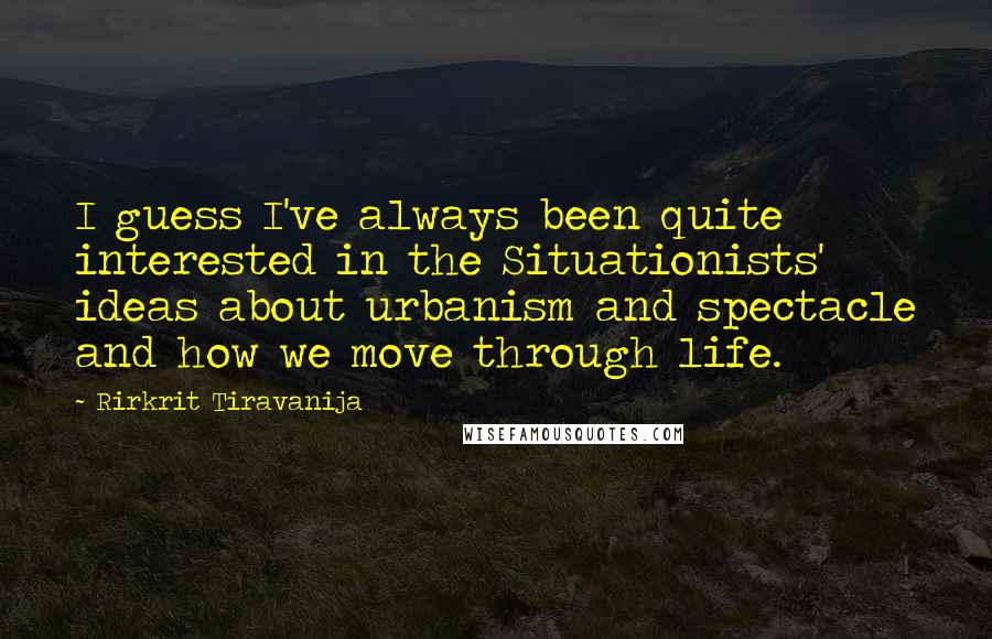 Rirkrit Tiravanija Quotes: I guess I've always been quite interested in the Situationists' ideas about urbanism and spectacle and how we move through life.