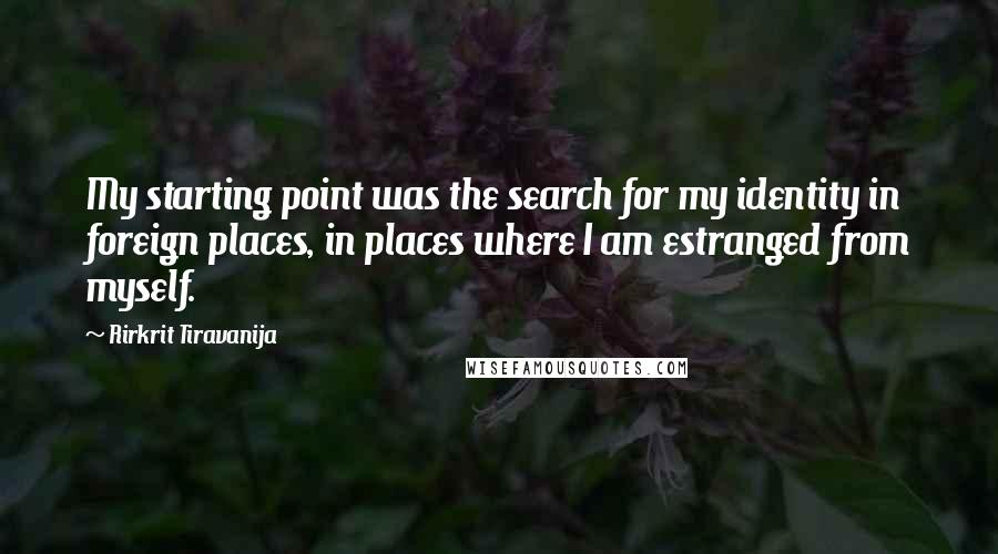 Rirkrit Tiravanija Quotes: My starting point was the search for my identity in foreign places, in places where I am estranged from myself.