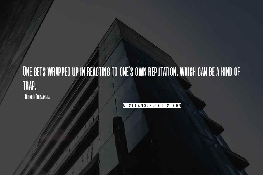 Rirkrit Tiravanija Quotes: One gets wrapped up in reacting to one's own reputation, which can be a kind of trap.