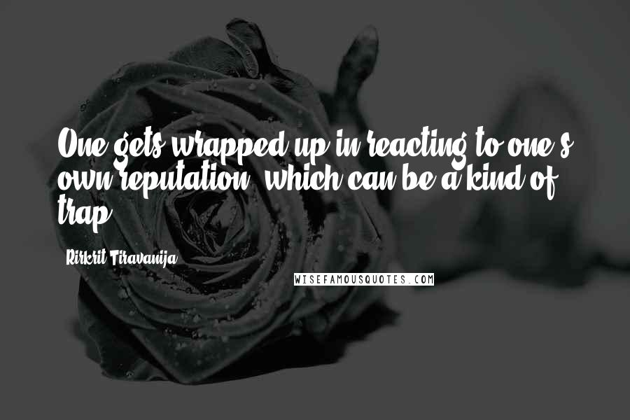 Rirkrit Tiravanija Quotes: One gets wrapped up in reacting to one's own reputation, which can be a kind of trap.