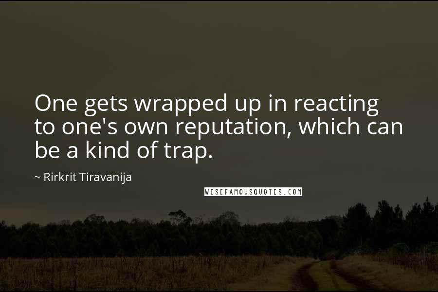 Rirkrit Tiravanija Quotes: One gets wrapped up in reacting to one's own reputation, which can be a kind of trap.