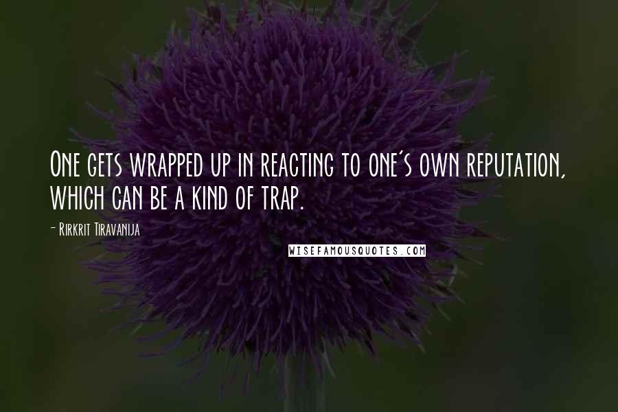 Rirkrit Tiravanija Quotes: One gets wrapped up in reacting to one's own reputation, which can be a kind of trap.