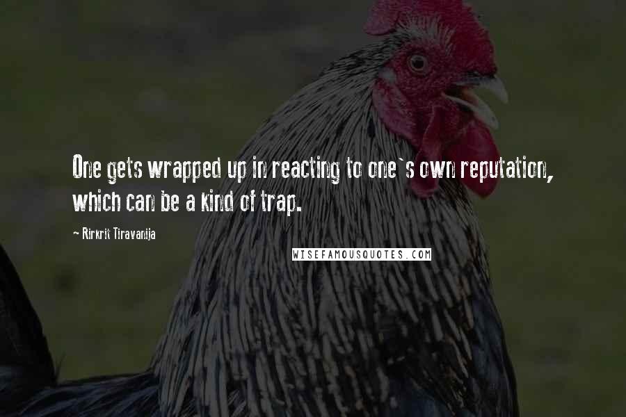 Rirkrit Tiravanija Quotes: One gets wrapped up in reacting to one's own reputation, which can be a kind of trap.