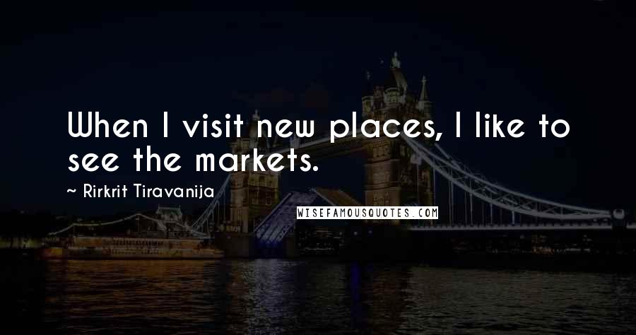 Rirkrit Tiravanija Quotes: When I visit new places, I like to see the markets.