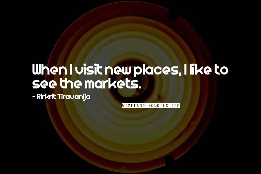 Rirkrit Tiravanija Quotes: When I visit new places, I like to see the markets.