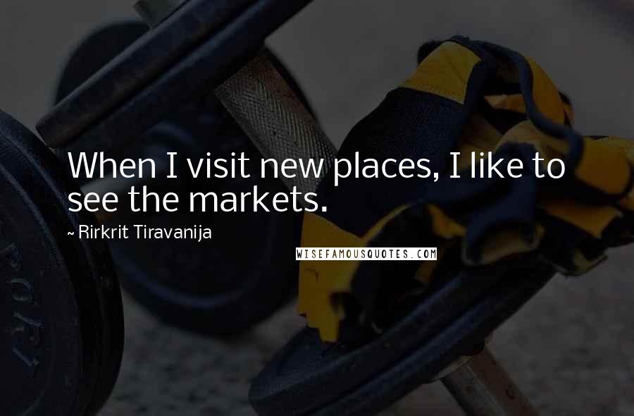 Rirkrit Tiravanija Quotes: When I visit new places, I like to see the markets.