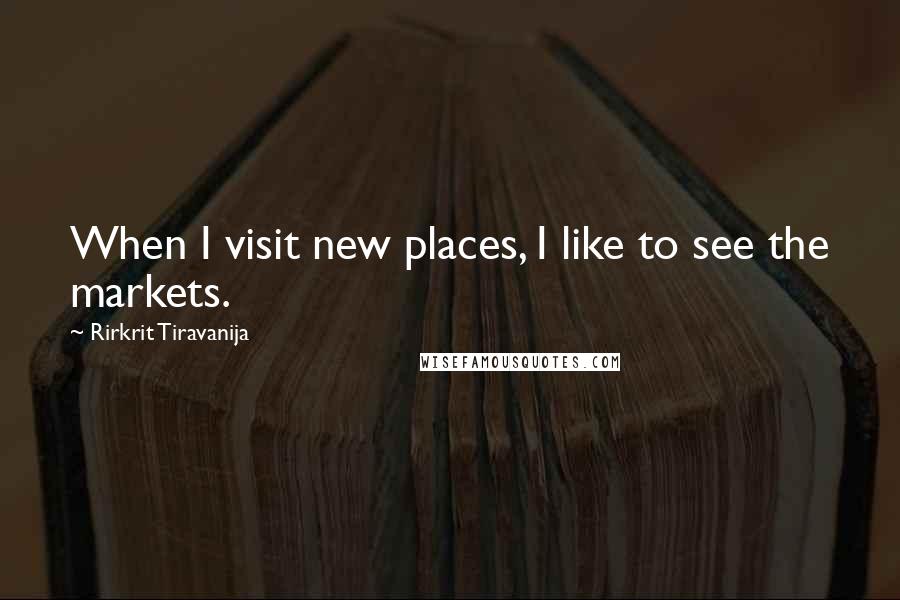 Rirkrit Tiravanija Quotes: When I visit new places, I like to see the markets.