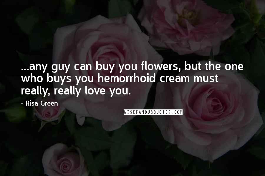 Risa Green Quotes: ...any guy can buy you flowers, but the one who buys you hemorrhoid cream must really, really love you.