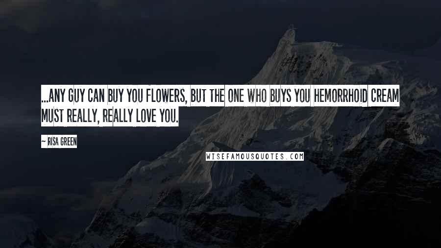 Risa Green Quotes: ...any guy can buy you flowers, but the one who buys you hemorrhoid cream must really, really love you.