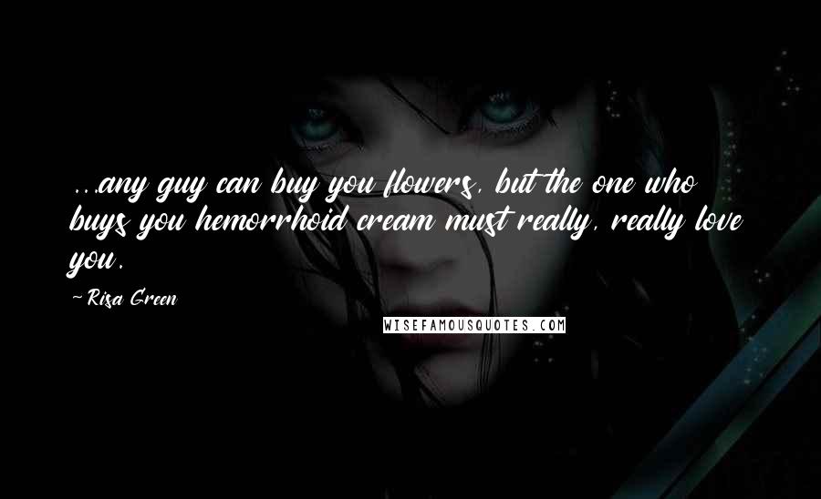 Risa Green Quotes: ...any guy can buy you flowers, but the one who buys you hemorrhoid cream must really, really love you.