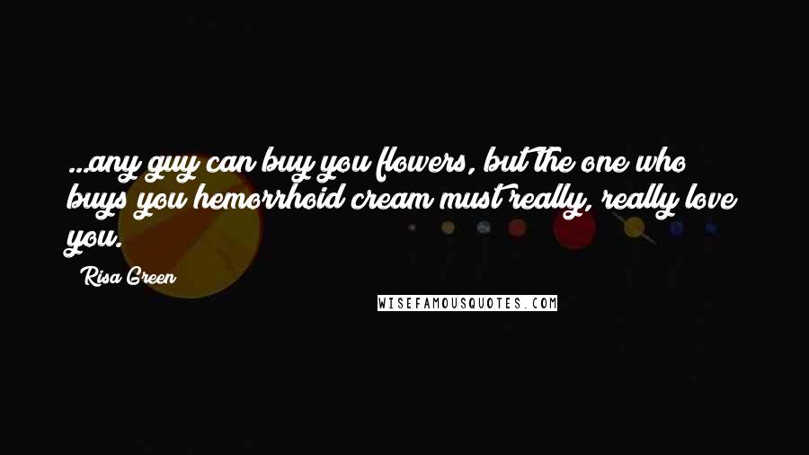 Risa Green Quotes: ...any guy can buy you flowers, but the one who buys you hemorrhoid cream must really, really love you.