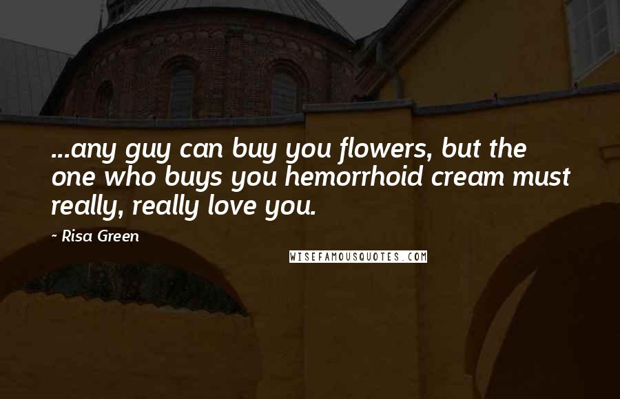 Risa Green Quotes: ...any guy can buy you flowers, but the one who buys you hemorrhoid cream must really, really love you.