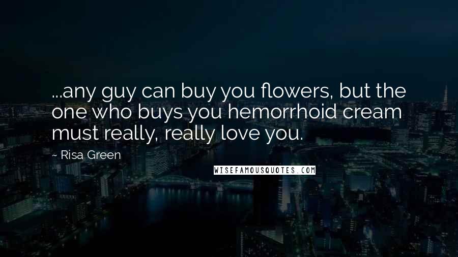 Risa Green Quotes: ...any guy can buy you flowers, but the one who buys you hemorrhoid cream must really, really love you.