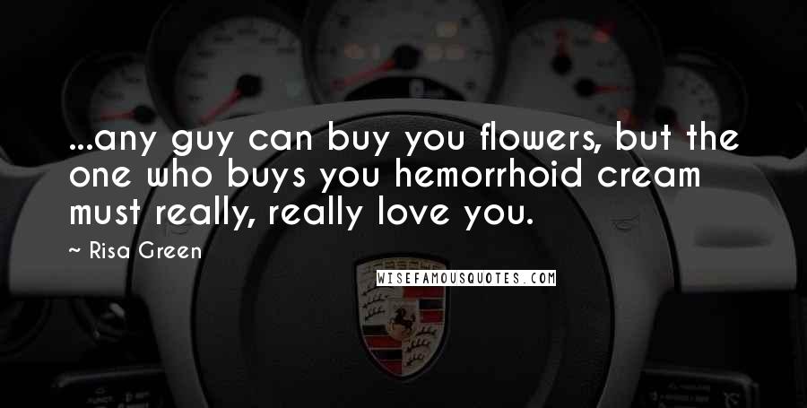 Risa Green Quotes: ...any guy can buy you flowers, but the one who buys you hemorrhoid cream must really, really love you.