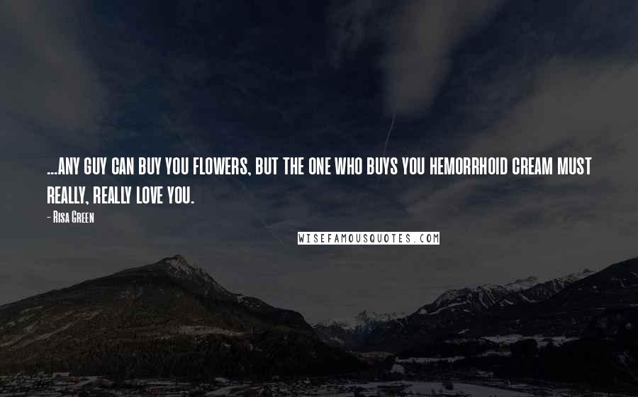 Risa Green Quotes: ...any guy can buy you flowers, but the one who buys you hemorrhoid cream must really, really love you.