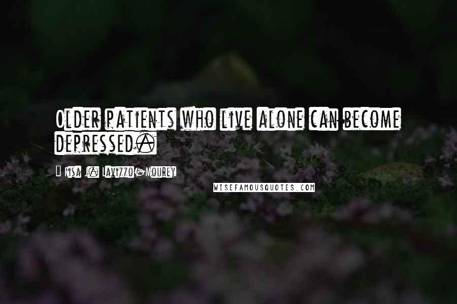 Risa J. Lavizzo-Mourey Quotes: Older patients who live alone can become depressed.