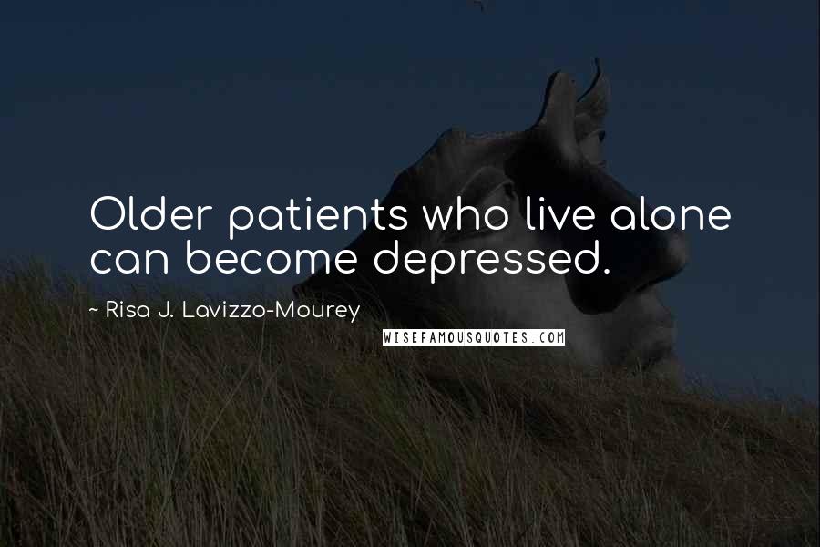 Risa J. Lavizzo-Mourey Quotes: Older patients who live alone can become depressed.