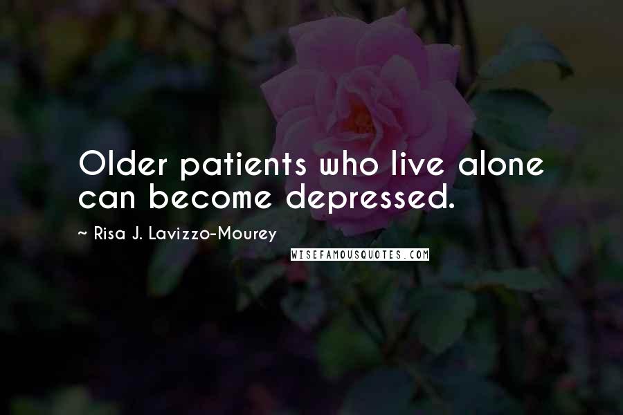 Risa J. Lavizzo-Mourey Quotes: Older patients who live alone can become depressed.