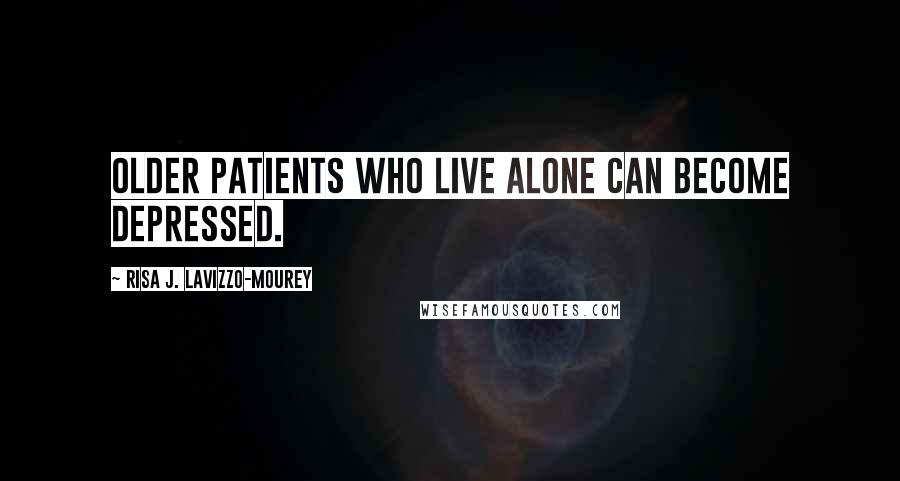 Risa J. Lavizzo-Mourey Quotes: Older patients who live alone can become depressed.