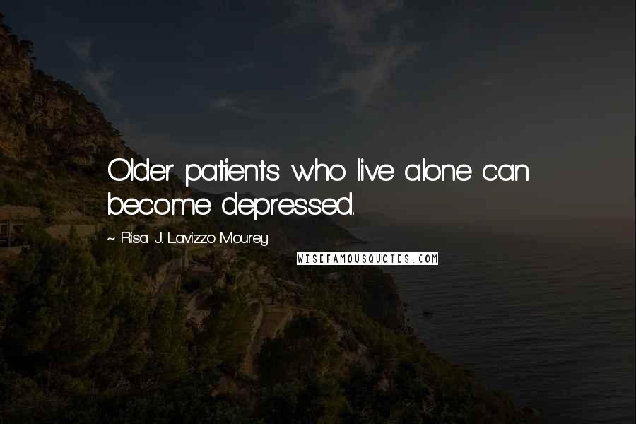 Risa J. Lavizzo-Mourey Quotes: Older patients who live alone can become depressed.