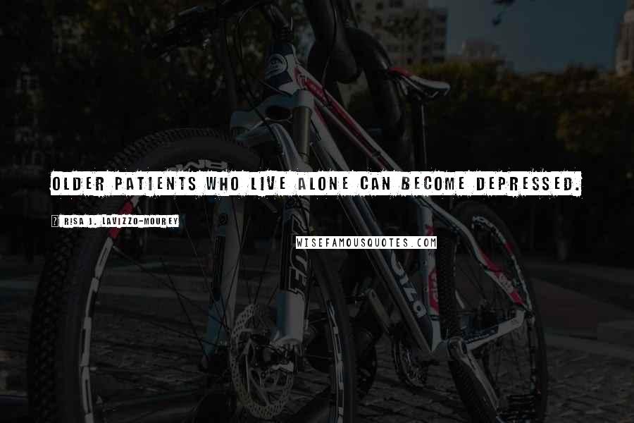 Risa J. Lavizzo-Mourey Quotes: Older patients who live alone can become depressed.