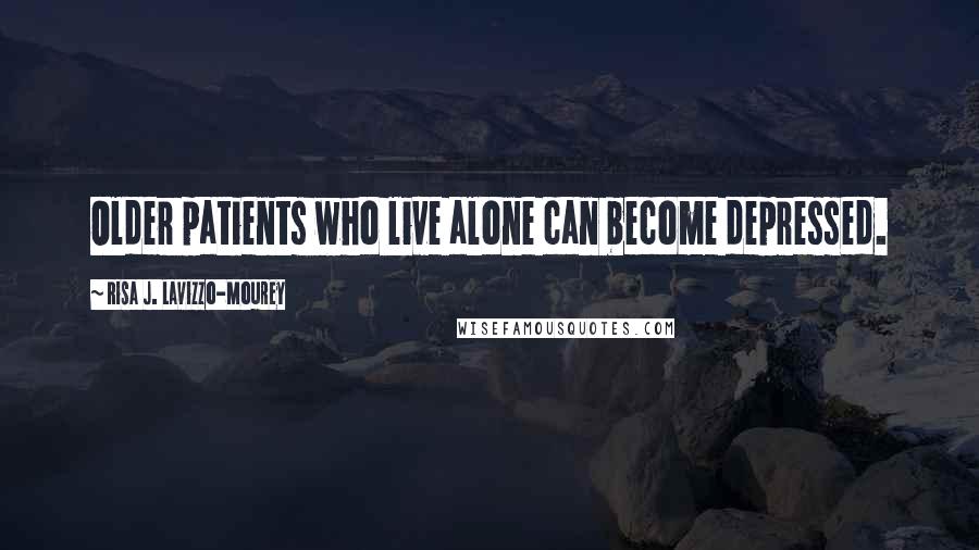 Risa J. Lavizzo-Mourey Quotes: Older patients who live alone can become depressed.