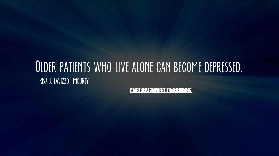 Risa J. Lavizzo-Mourey Quotes: Older patients who live alone can become depressed.