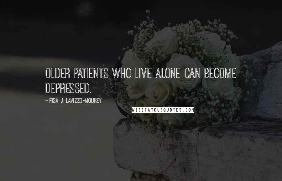 Risa J. Lavizzo-Mourey Quotes: Older patients who live alone can become depressed.