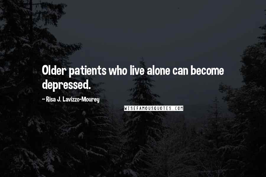 Risa J. Lavizzo-Mourey Quotes: Older patients who live alone can become depressed.